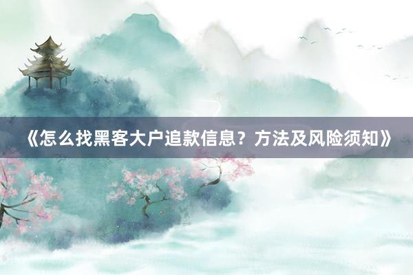 《怎么找黑客大户追款信息？方法及风险须知》