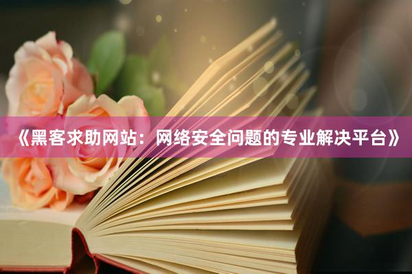 《黑客求助网站：网络安全问题的专业解决平台》