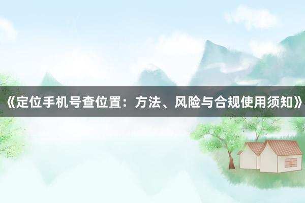 《定位手机号查位置：方法、风险与合规使用须知》